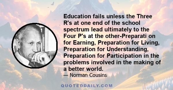 Education fails unless the Three R's at one end of the school spectrum lead ultimately to the Four P's at the other-Preparati on for Earning, Preparation for Living, Preparation for Understanding, Preparation for