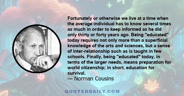 Fortunately or otherwise we live at a time when the average individual has to know several times as much in order to keep informed as he did only thirty or forty years ago. Being educated today requires not only more