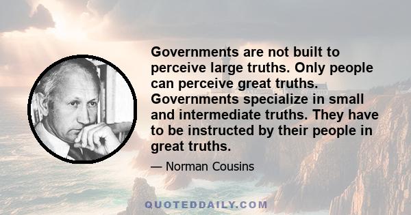 Governments are not built to perceive large truths. Only people can perceive great truths. Governments specialize in small and intermediate truths. They have to be instructed by their people in great truths.