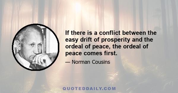 If there is a conflict between the easy drift of prosperity and the ordeal of peace, the ordeal of peace comes first.