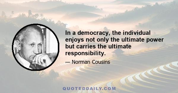 In a democracy, the individual enjoys not only the ultimate power but carries the ultimate responsibility.