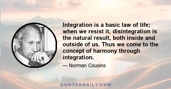 Integration is a basic law of life; when we resist it, disintegration is the natural result, both inside and outside of us. Thus we come to the concept of harmony through integration.