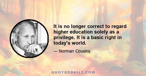 It is no longer correct to regard higher education solely as a privilege. It is a basic right in today's world.