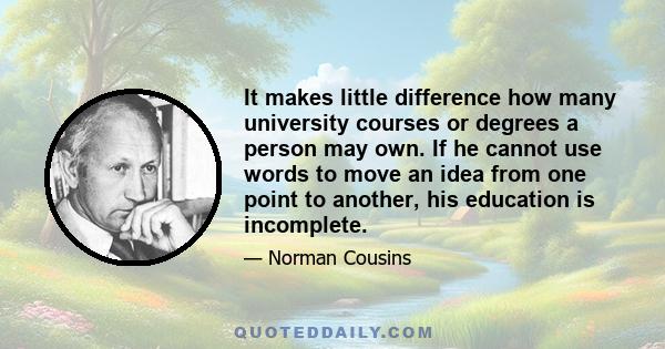 It makes little difference how many university courses or degrees a person may own. If he cannot use words to move an idea from one point to another, his education is incomplete.