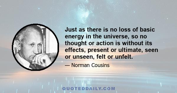 Just as there is no loss of basic energy in the universe, so no thought or action is without its effects, present or ultimate, seen or unseen, felt or unfelt.