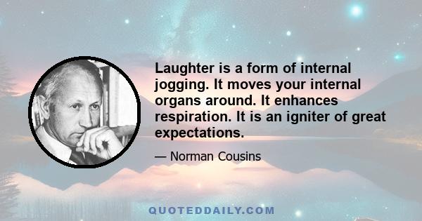 Laughter is a form of internal jogging. It moves your internal organs around. It enhances respiration. It is an igniter of great expectations.