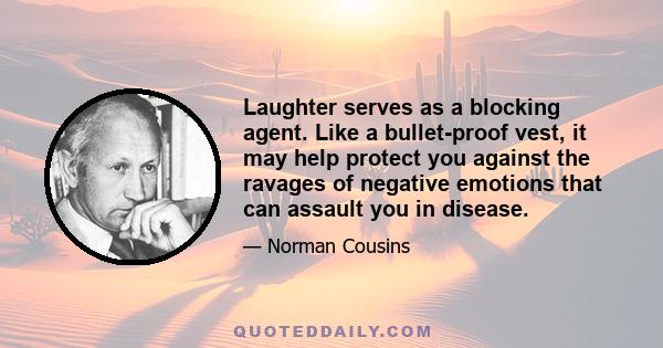 Laughter serves as a blocking agent. Like a bullet-proof vest, it may help protect you against the ravages of negative emotions that can assault you in disease.