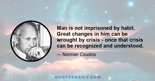 Man is not imprisoned by habit. Great changes in him can be wrought by crisis - once that crisis can be recognized and understood.