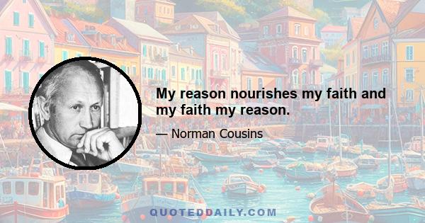 My reason nourishes my faith and my faith my reason.