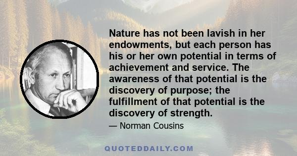 Nature has not been lavish in her endowments, but each person has his or her own potential in terms of achievement and service. The awareness of that potential is the discovery of purpose; the fulfillment of that