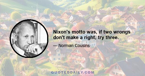 Nixon's motto was, if two wrongs don't make a right, try three.