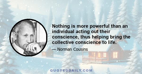 Nothing is more powerful than an individual acting out their conscience, thus helping bring the collective conscience to life.