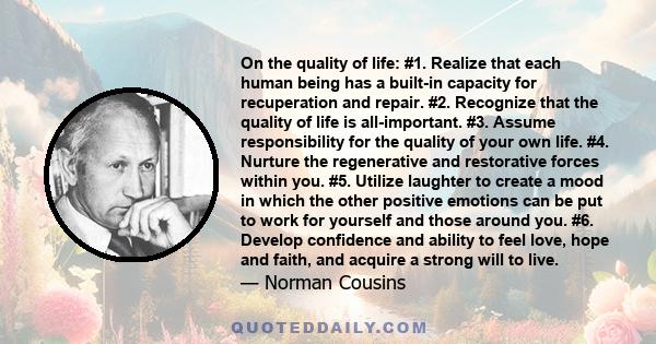 On the quality of life: #1. Realize that each human being has a built-in capacity for recuperation and repair. #2. Recognize that the quality of life is all-important. #3. Assume responsibility for the quality of your