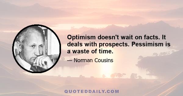 Optimism doesn't wait on facts. It deals with prospects. Pessimism is a waste of time.