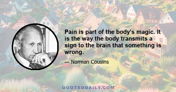 Pain is part of the body's magic. It is the way the body transmits a sign to the brain that something is wrong.