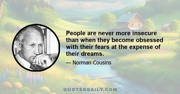 People are never more insecure than when they become obsessed with their fears at the expense of their dreams.