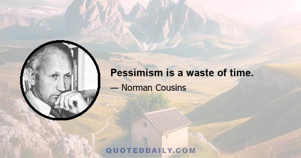 Pessimism is a waste of time.