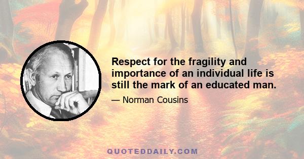 Respect for the fragility and importance of an individual life is still the mark of an educated man.