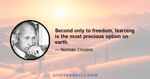 Second only to freedom, learning is the most precious option on earth.