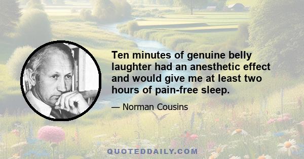 Ten minutes of genuine belly laughter had an anesthetic effect and would give me at least two hours of pain-free sleep.