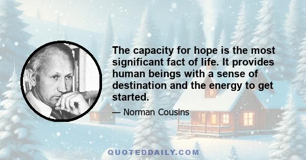 The capacity for hope is the most significant fact of life. It provides human beings with a sense of destination and the energy to get started.