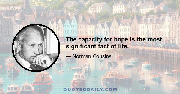 The capacity for hope is the most significant fact of life.