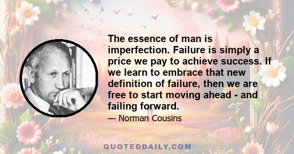 The essence of man is imperfection. Failure is simply a price we pay to achieve success. If we learn to embrace that new definition of failure, then we are free to start moving ahead - and failing forward.