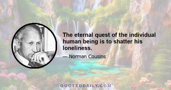 The eternal quest of the individual human being is to shatter his loneliness.