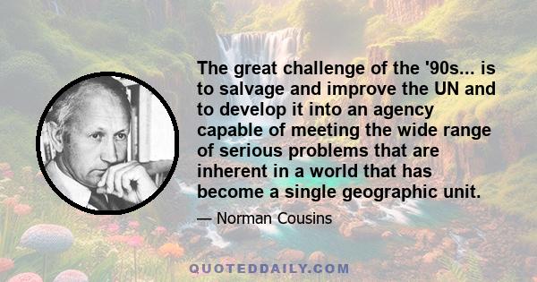 The great challenge of the '90s... is to salvage and improve the UN and to develop it into an agency capable of meeting the wide range of serious problems that are inherent in a world that has become a single geographic 