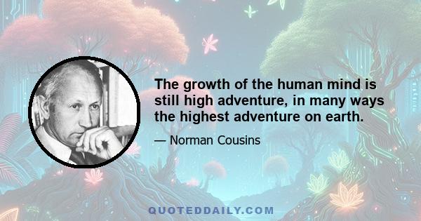 The growth of the human mind is still high adventure, in many ways the highest adventure on earth.