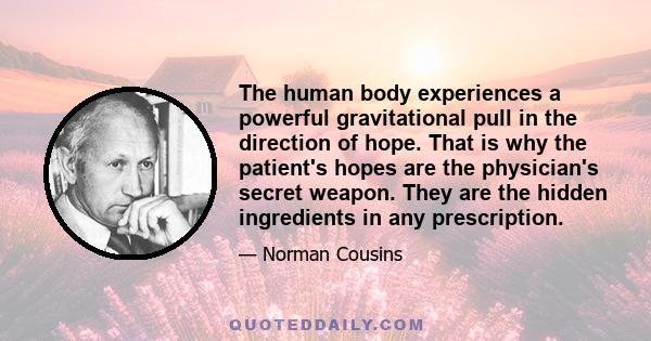 The human body experiences a powerful gravitational pull in the direction of hope. That is why the patient's hopes are the physician's secret weapon. They are the hidden ingredients in any prescription.