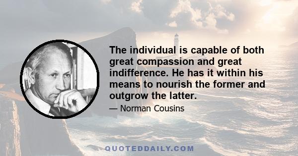 The individual is capable of both great compassion and great indifference. He has it within his means to nourish the former and outgrow the latter.