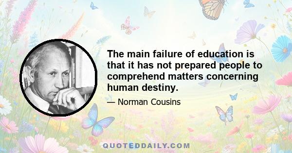 The main failure of education is that it has not prepared people to comprehend matters concerning human destiny.