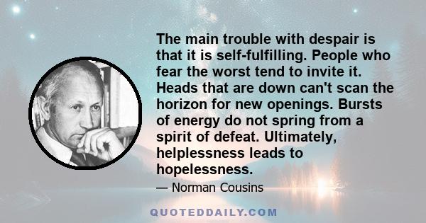 The main trouble with despair is that it is self-fulfilling. People who fear the worst tend to invite it. Heads that are down can't scan the horizon for new openings. Bursts of energy do not spring from a spirit of