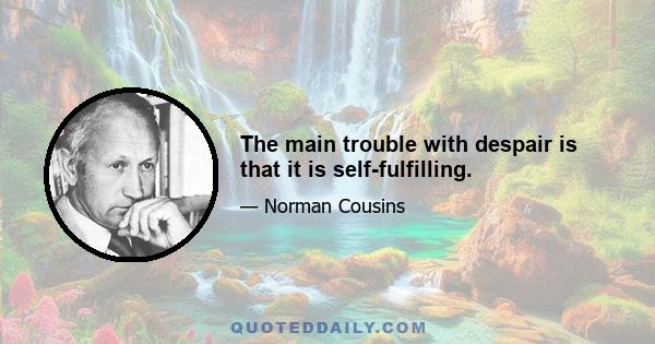 The main trouble with despair is that it is self-fulfilling.