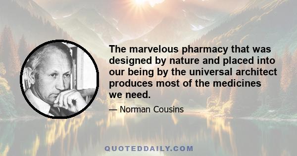 The marvelous pharmacy that was designed by nature and placed into our being by the universal architect produces most of the medicines we need.