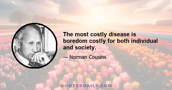 The most costly disease is boredom costly for both individual and society.