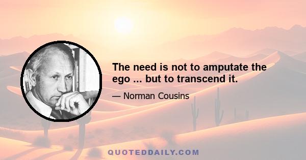 The need is not to amputate the ego ... but to transcend it.