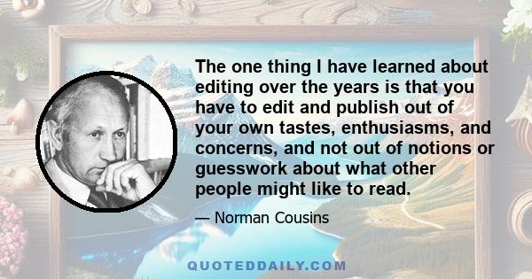 The one thing I have learned about editing over the years is that you have to edit and publish out of your own tastes, enthusiasms, and concerns, and not out of notions or guesswork about what other people might like to 