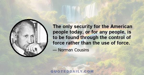 The only security for the American people today, or for any people, is to be found through the control of force rather than the use of force.