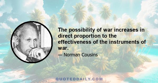 The possibility of war increases in direct proportion to the effectiveness of the instruments of war.