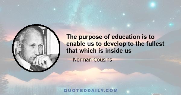 The purpose of education is to enable us to develop to the fullest that which is inside us