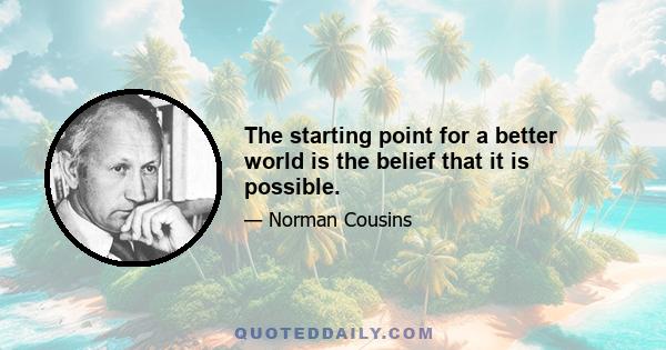 The starting point for a better world is the belief that it is possible.