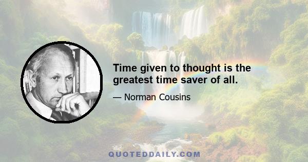 Time given to thought is the greatest time saver of all.