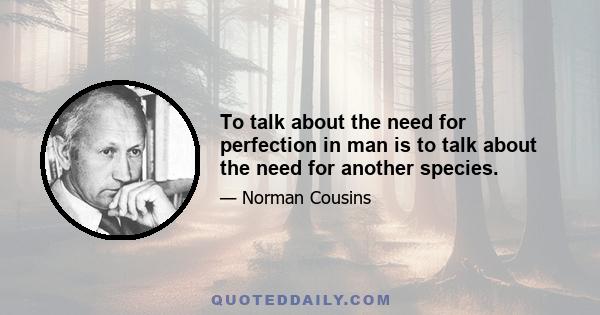 To talk about the need for perfection in man is to talk about the need for another species.