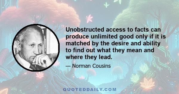 Unobstructed access to facts can produce unlimited good only if it is matched by the desire and ability to find out what they mean and where they lead.