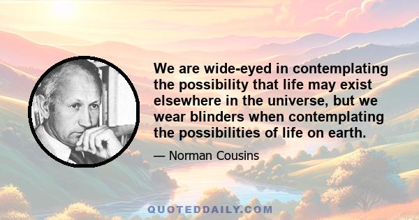 We are wide-eyed in contemplating the possibility that life may exist elsewhere in the universe, but we wear blinders when contemplating the possibilities of life on earth.