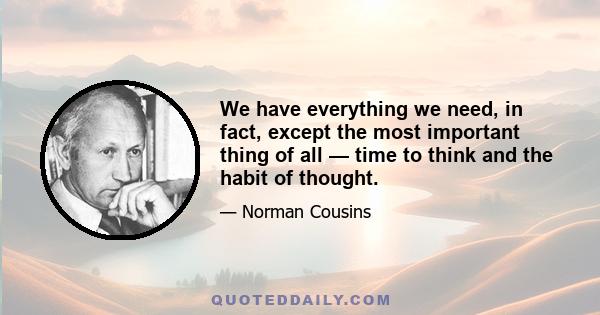 We have everything we need, in fact, except the most important thing of all — time to think and the habit of thought.