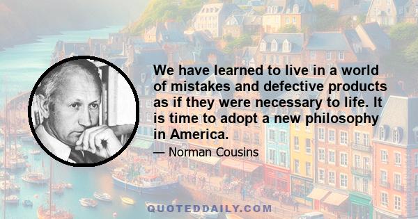 We have learned to live in a world of mistakes and defective products as if they were necessary to life. It is time to adopt a new philosophy in America.