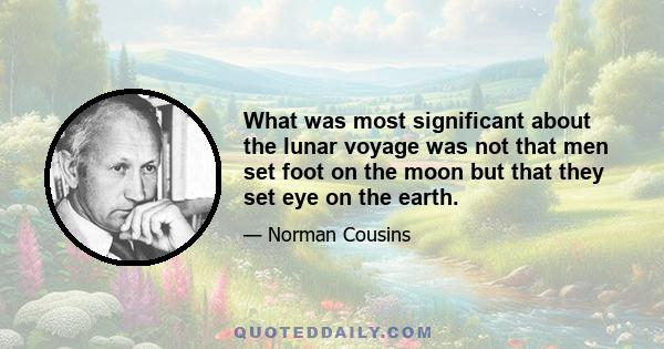 What was most significant about the lunar voyage was not that men set foot on the moon but that they set eye on the earth.